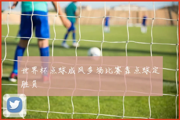 世界杯点球成风多场比赛靠点球定胜负