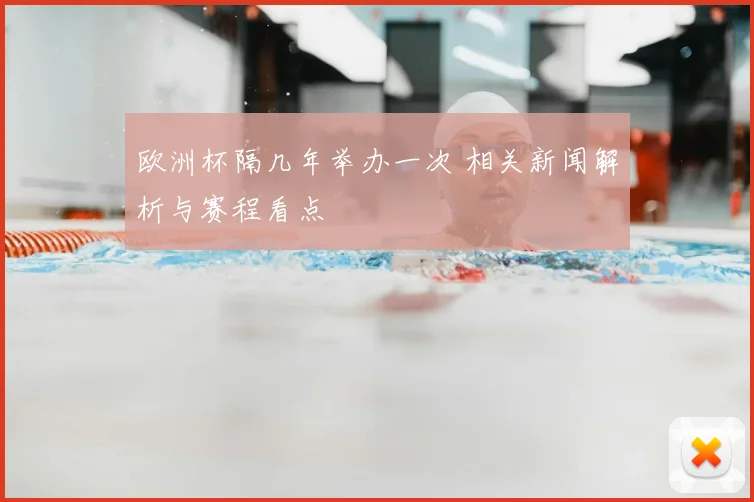 欧洲杯隔几年举办一次 相关新闻解析与赛程看点