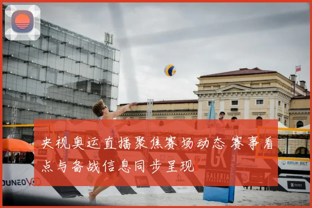央视奥运直播聚焦赛场动态 赛事看点与备战信息同步呈现