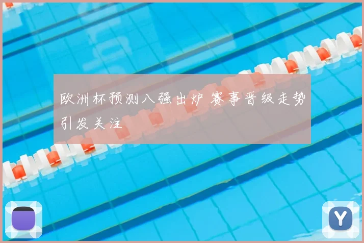 欧洲杯预测八强出炉 赛事晋级走势引发关注
