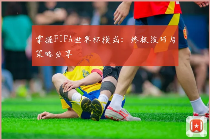 掌握FIFA世界杯模式:终极技巧与策略分享