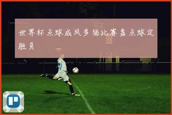 世界杯点球成风多场比赛靠点球定胜负