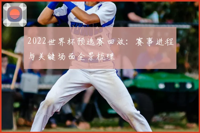 2022世界杯预选赛回放:赛事进程与关键场面全景梳理