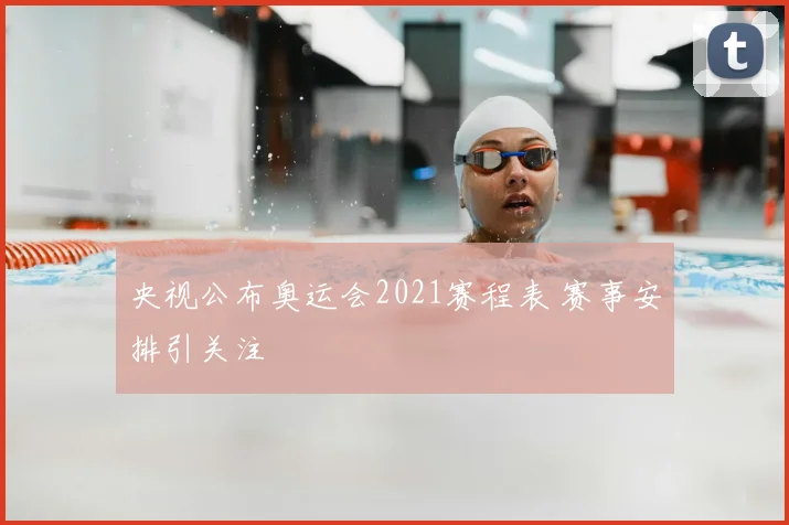 央视公布奥运会2021赛程表 赛事安排引关注
