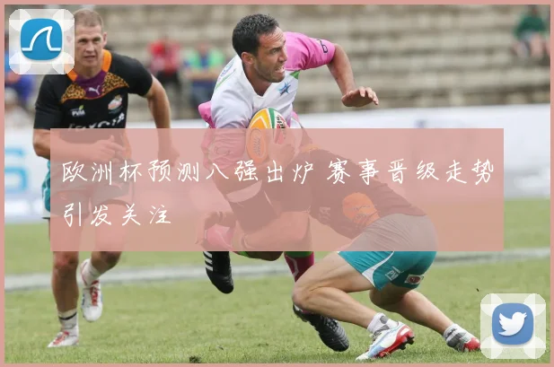 欧洲杯预测八强出炉 赛事晋级走势引发关注