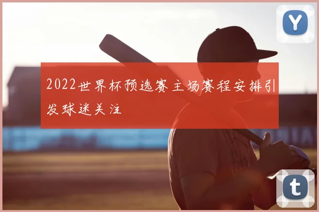 2022世界杯预选赛主场赛程安排引发球迷关注