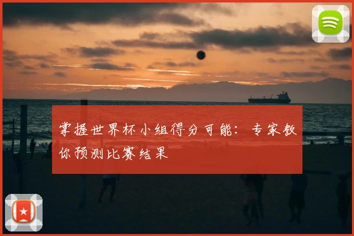 掌握世界杯小组得分可能：专家教你预测比赛结果