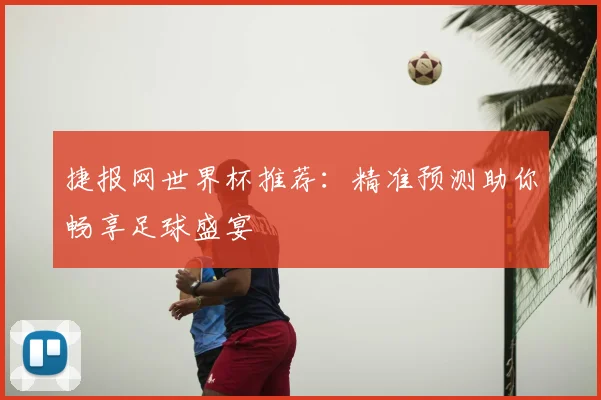 捷报网世界杯推荐:精准预测助你畅享足球盛宴