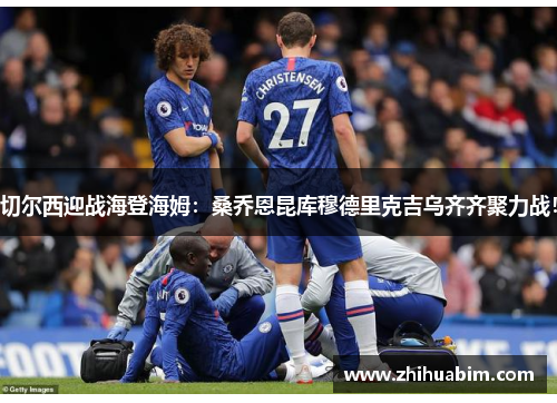 切尔西迎战海登海姆：桑乔恩昆库穆德里克吉乌齐齐聚力战！