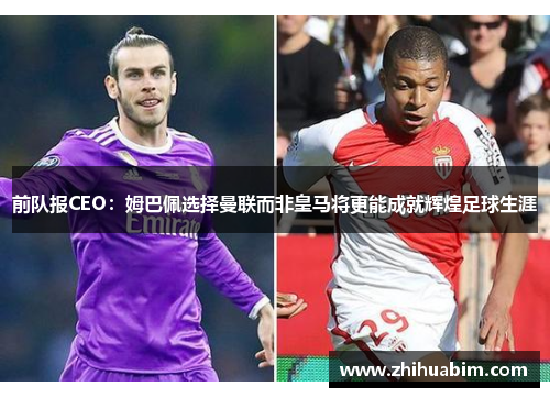 前队报CEO：姆巴佩选择曼联而非皇马将更能成就辉煌足球生涯